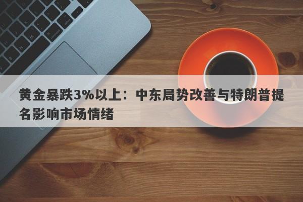 黄金暴跌3%以上：中东局势改善与特朗普提名影响市场情绪