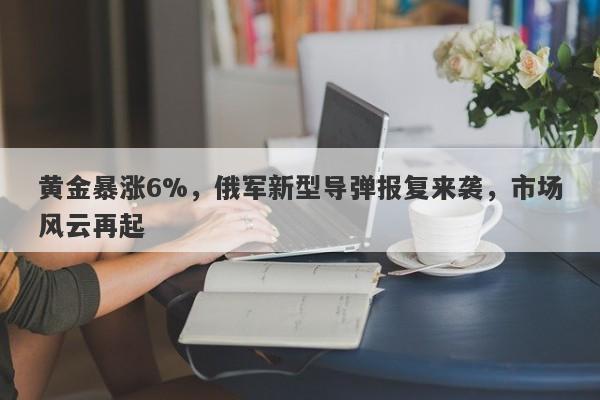 黄金暴涨6%，俄军新型导弹报复来袭，市场风云再起