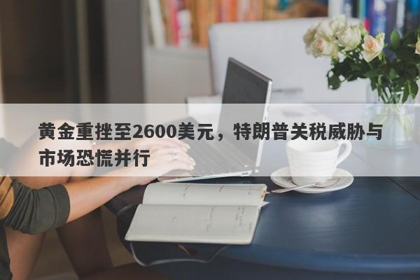 黄金重挫至2600美元，特朗普关税威胁与市场恐慌并行