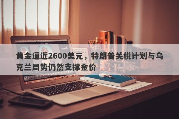 黄金逼近2600美元，特朗普关税计划与乌克兰局势仍然支撑金价