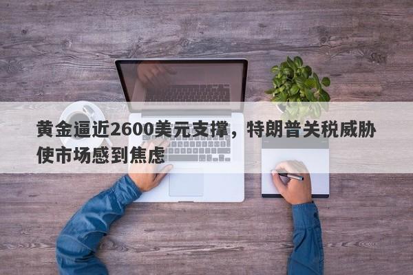 黄金逼近2600美元支撑，特朗普关税威胁使市场感到焦虑