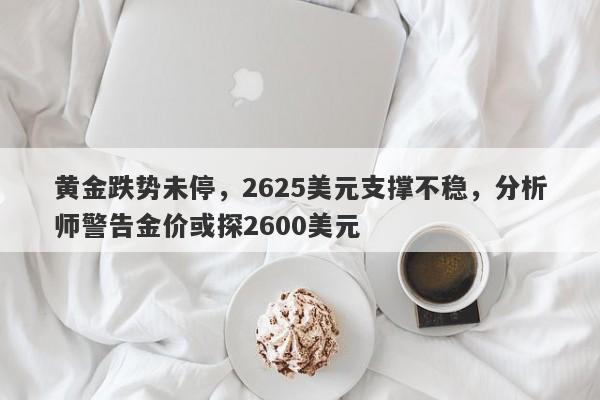 黄金跌势未停，2625美元支撑不稳，分析师警告金价或探2600美元