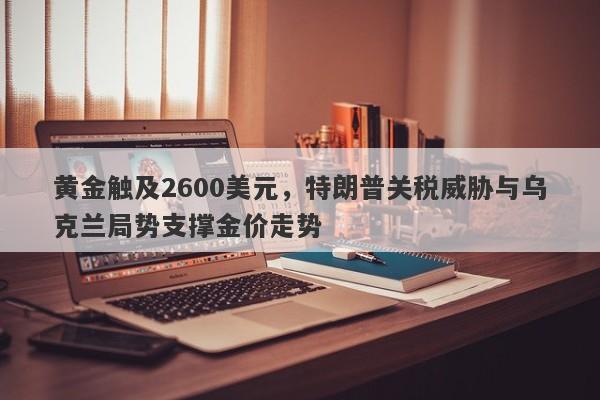 黄金触及2600美元，特朗普关税威胁与乌克兰局势支撑金价走势