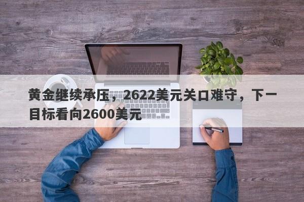 黄金继续承压，2622美元关口难守，下一目标看向2600美元