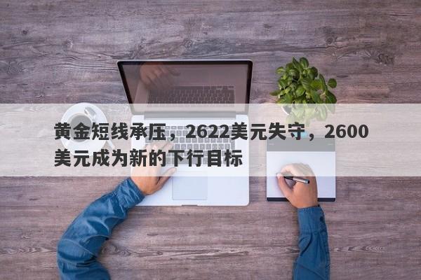 黄金短线承压，2622美元失守，2600美元成为新的下行目标