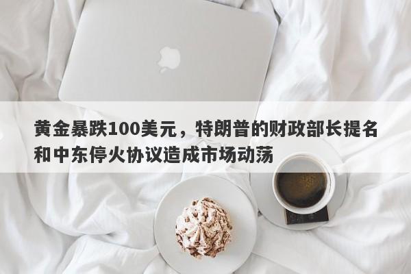 黄金暴跌100美元，特朗普的财政部长提名和中东停火协议造成市场动荡