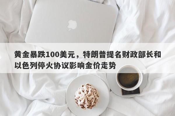 黄金暴跌100美元，特朗普提名财政部长和以色列停火协议影响金价走势