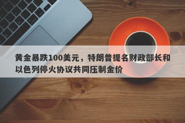 黄金暴跌100美元，特朗普提名财政部长和以色列停火协议共同压制金价