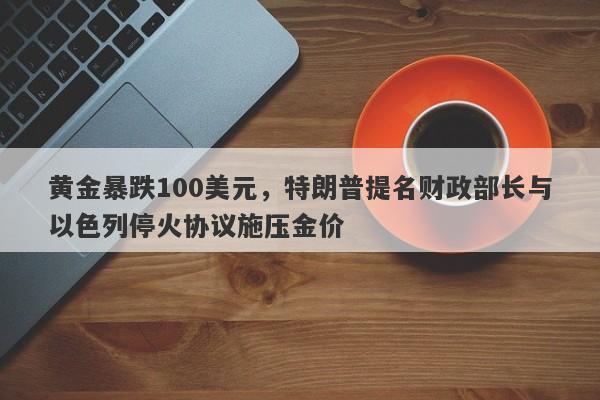 黄金暴跌100美元，特朗普提名财政部长与以色列停火协议施压金价