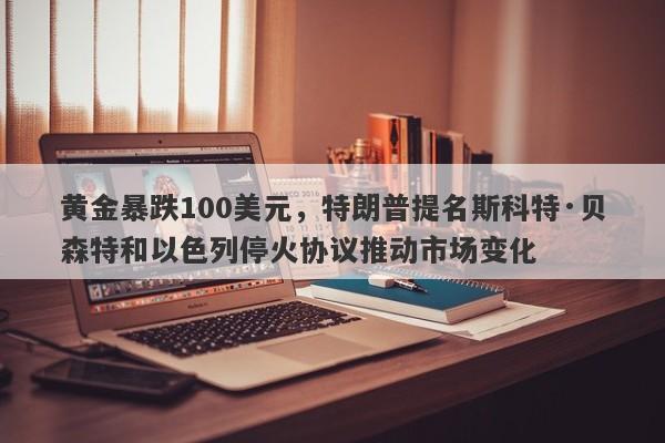 黄金暴跌100美元，特朗普提名斯科特·贝森特和以色列停火协议推动市场变化