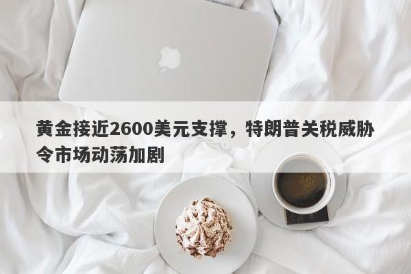 黄金接近2600美元支撑，特朗普关税威胁令市场动荡加剧