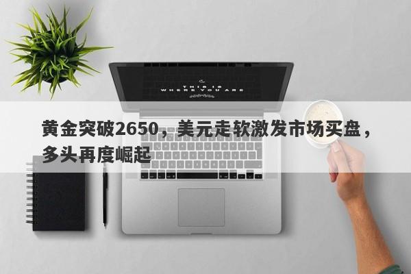 黄金突破2650，美元走软激发市场买盘，多头再度崛起