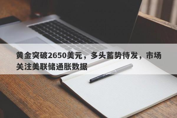 黄金突破2650美元，多头蓄势待发，市场关注美联储通胀数据