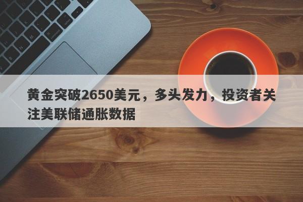 黄金突破2650美元，多头发力，投资者关注美联储通胀数据