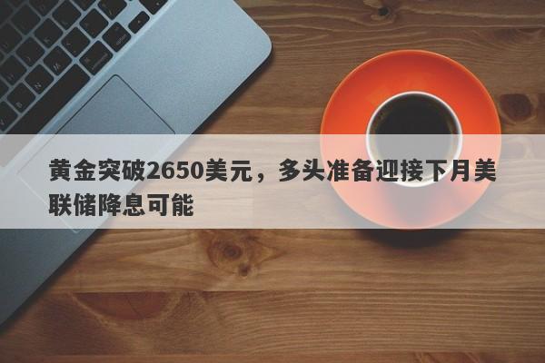 黄金突破2650美元，多头准备迎接下月美联储降息可能