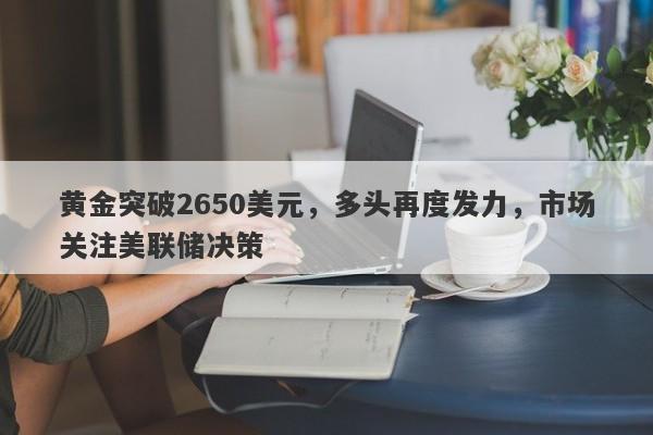 黄金突破2650美元，多头再度发力，市场关注美联储决策