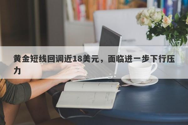 黄金短线回调近18美元，面临进一步下行压力