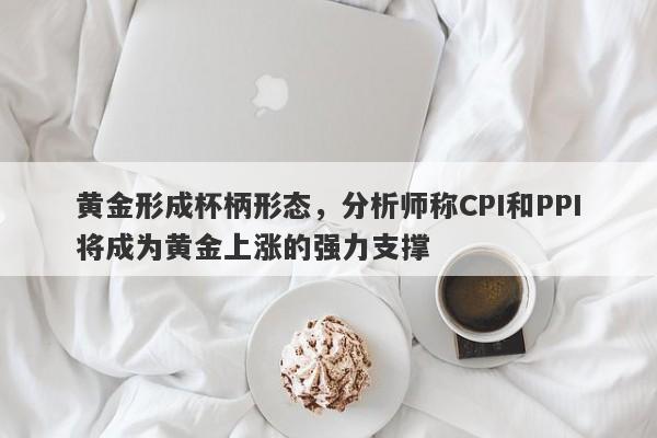 黄金形成杯柄形态，分析师称CPI和PPI将成为黄金上涨的强力支撑