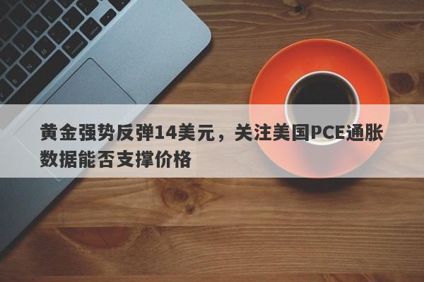 黄金强势反弹14美元，关注美国PCE通胀数据能否支撑价格