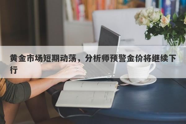 黄金市场短期动荡，分析师预警金价将继续下行