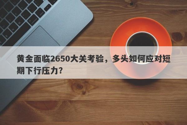 黄金面临2650大关考验，多头如何应对短期下行压力？