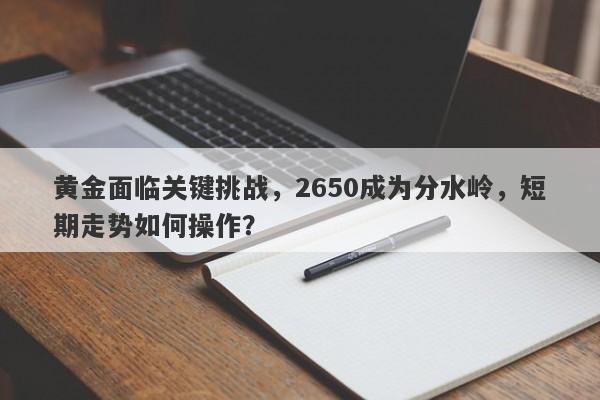 黄金面临关键挑战，2650成为分水岭，短期走势如何操作？