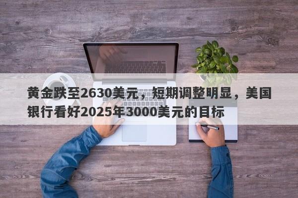 黄金跌至2630美元，短期调整明显，美国银行看好2025年3000美元的目标