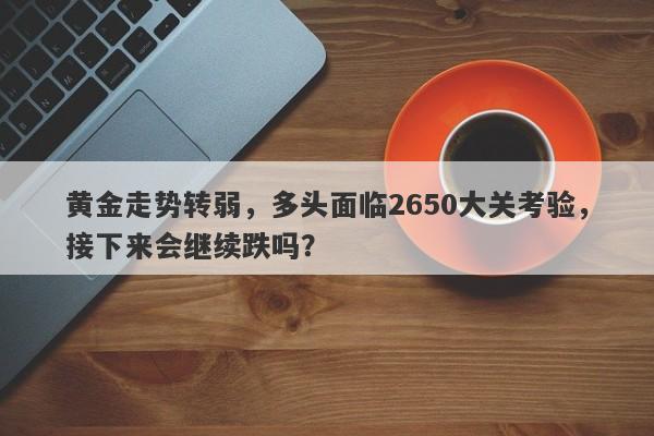 黄金走势转弱，多头面临2650大关考验，接下来会继续跌吗？