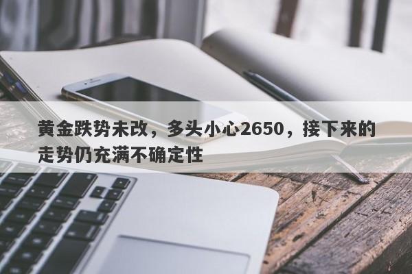 黄金跌势未改，多头小心2650，接下来的走势仍充满不确定性