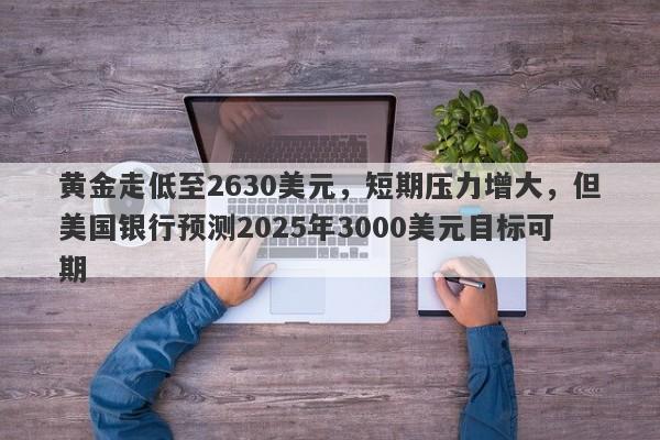 黄金走低至2630美元，短期压力增大，但美国银行预测2025年3000美元目标可期