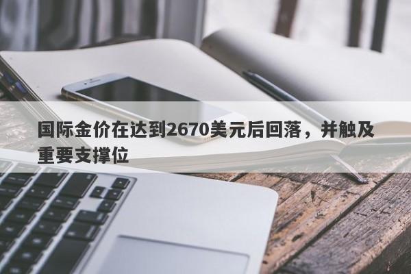 国际金价在达到2670美元后回落，并触及重要支撑位