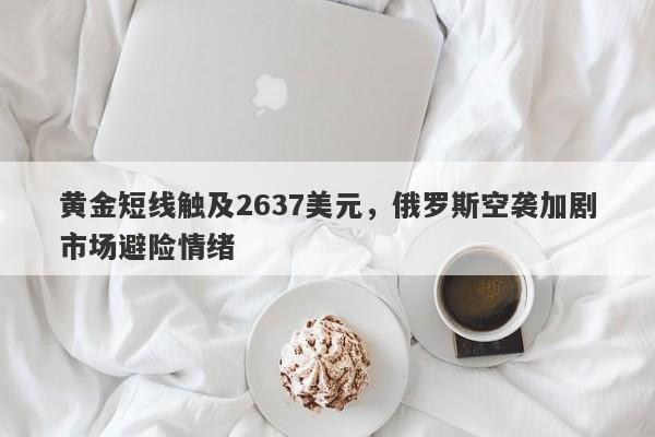 黄金短线触及2637美元，俄罗斯空袭加剧市场避险情绪