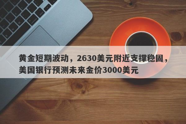 黄金短期波动，2630美元附近支撑稳固，美国银行预测未来金价3000美元