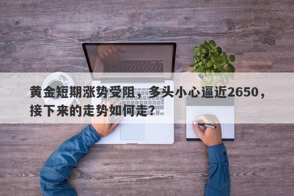 黄金短期涨势受阻，多头小心逼近2650，接下来的走势如何走？