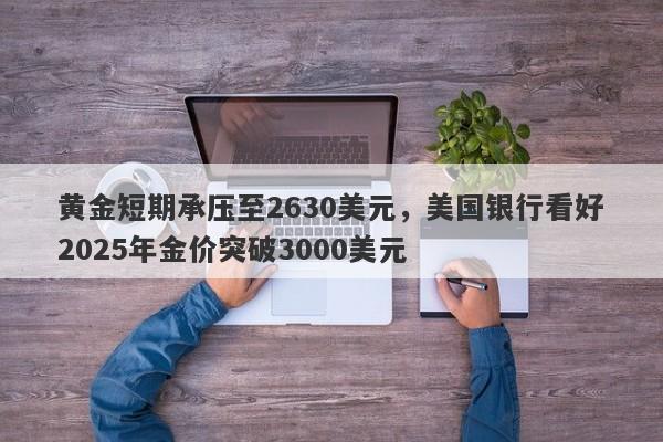 黄金短期承压至2630美元，美国银行看好2025年金价突破3000美元