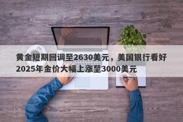 黄金短期回调至2630美元，美国银行看好2025年金价大幅上涨至3000美元