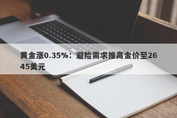 黄金涨0.35%：避险需求推高金价至2645美元