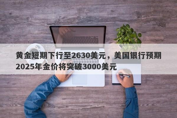 黄金短期下行至2630美元，美国银行预期2025年金价将突破3000美元