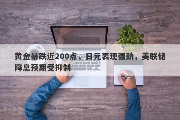 黄金暴跌近200点，日元表现强劲，美联储降息预期受抑制