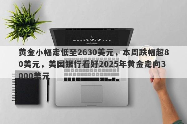 黄金小幅走低至2630美元，本周跌幅超80美元，美国银行看好2025年黄金走向3000美元