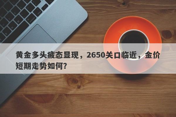 黄金多头疲态显现，2650关口临近，金价短期走势如何？