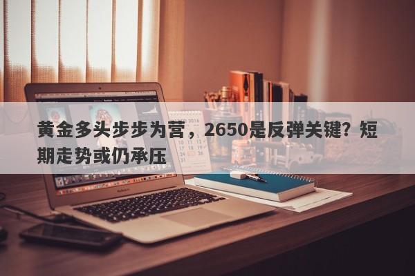 黄金多头步步为营，2650是反弹关键？短期走势或仍承压