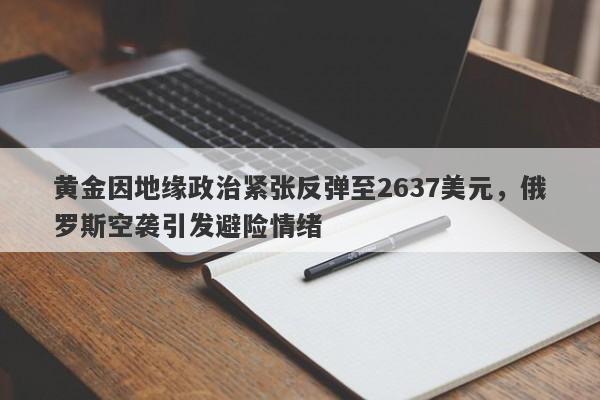 黄金因地缘政治紧张反弹至2637美元，俄罗斯空袭引发避险情绪