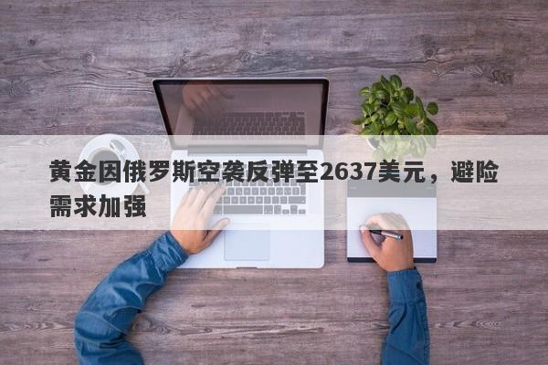 黄金因俄罗斯空袭反弹至2637美元，避险需求加强