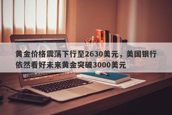 黄金价格震荡下行至2630美元，美国银行依然看好未来黄金突破3000美元