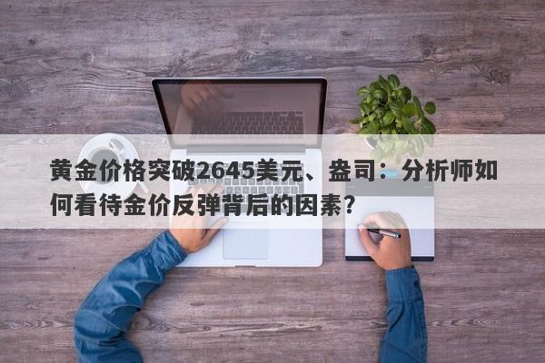 黄金价格突破2645美元、盎司：分析师如何看待金价反弹背后的因素？