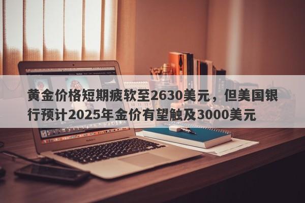 黄金价格短期疲软至2630美元，但美国银行预计2025年金价有望触及3000美元