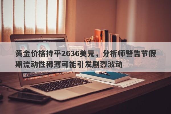 黄金价格持平2636美元，分析师警告节假期流动性稀薄可能引发剧烈波动