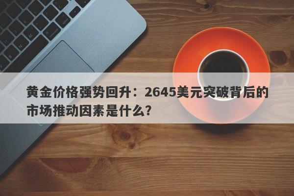 黄金价格强势回升：2645美元突破背后的市场推动因素是什么？