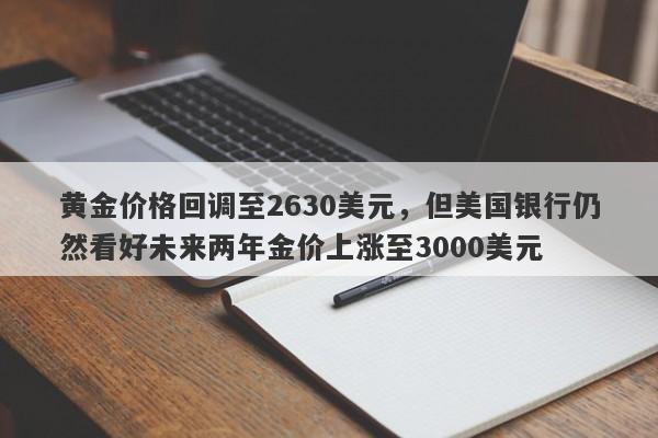 黄金价格回调至2630美元，但美国银行仍然看好未来两年金价上涨至3000美元